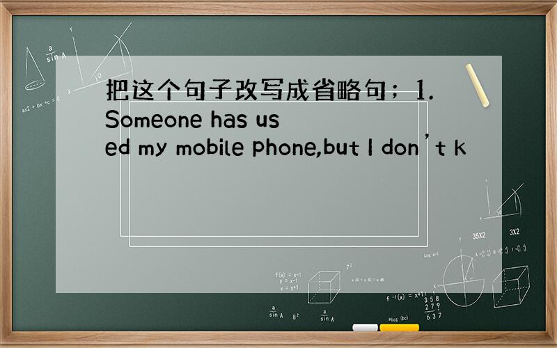 把这个句子改写成省略句；1.Someone has used my mobile phone,but I don’t k