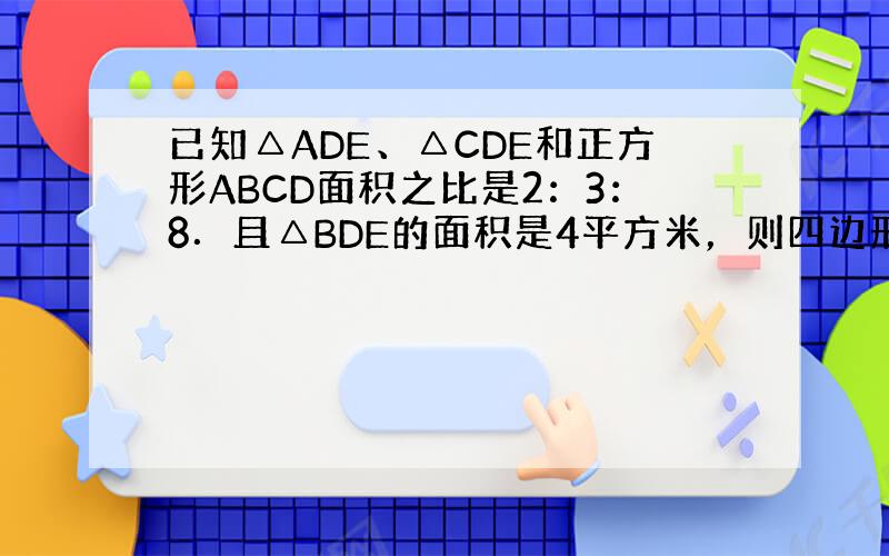 已知△ADE、△CDE和正方形ABCD面积之比是2：3：8．且△BDE的面积是4平方米，则四边形ABCD的面积是多少？