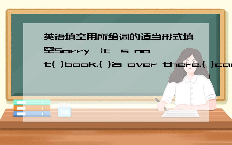 英语填空用所给词的适当形式填空Sorry,it's not( )book.( )is over there.( )can