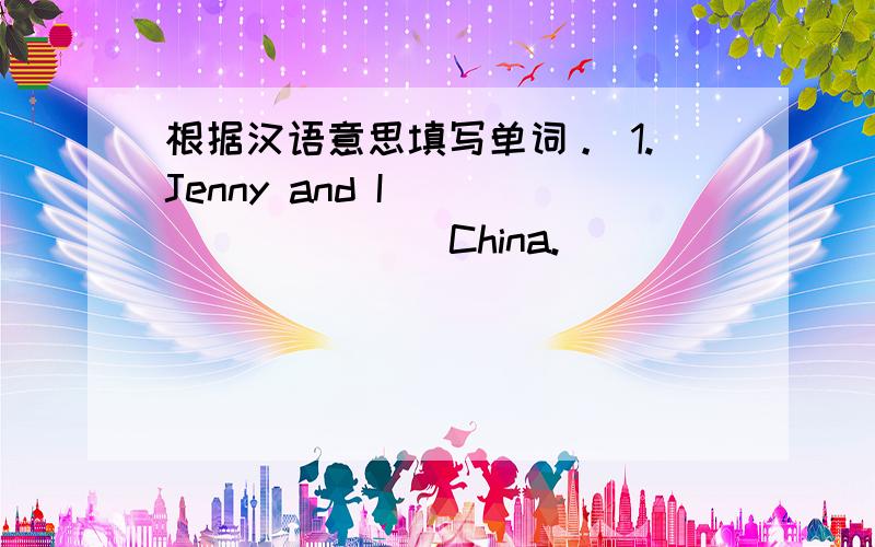 根据汉语意思填写单词。 1.Jenny and I ____ ____ China.