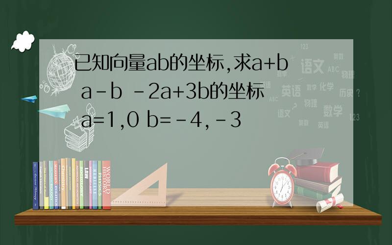 已知向量ab的坐标,求a+b a-b -2a+3b的坐标 a=1,0 b=-4,-3