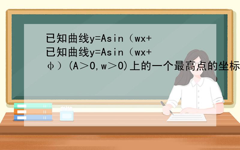 已知曲线y=Asin（wx+已知曲线y=Asin（wx+φ）(A＞0,w＞0)上的一个最高点的坐标为（π/2,根号2）