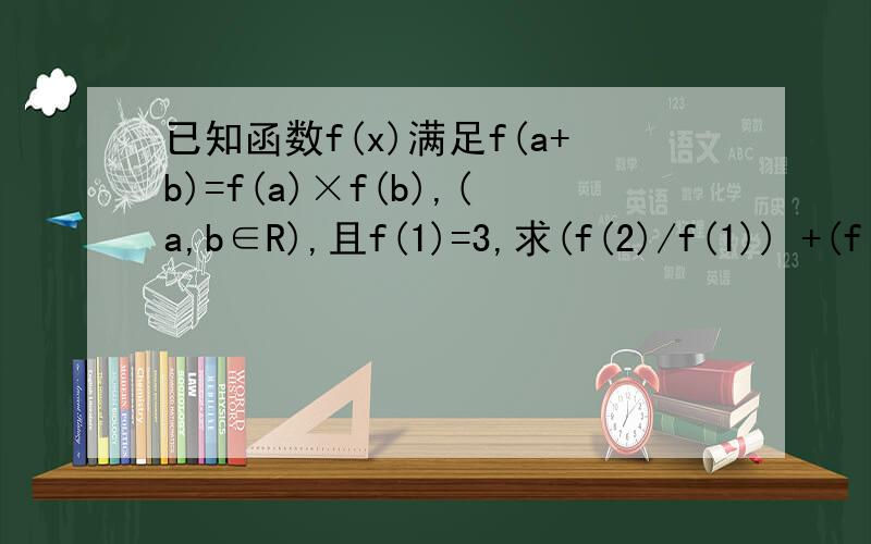 已知函数f(x)满足f(a+b)=f(a)×f(b),(a,b∈R),且f(1)=3,求(f(2)/f(1)) +(f(