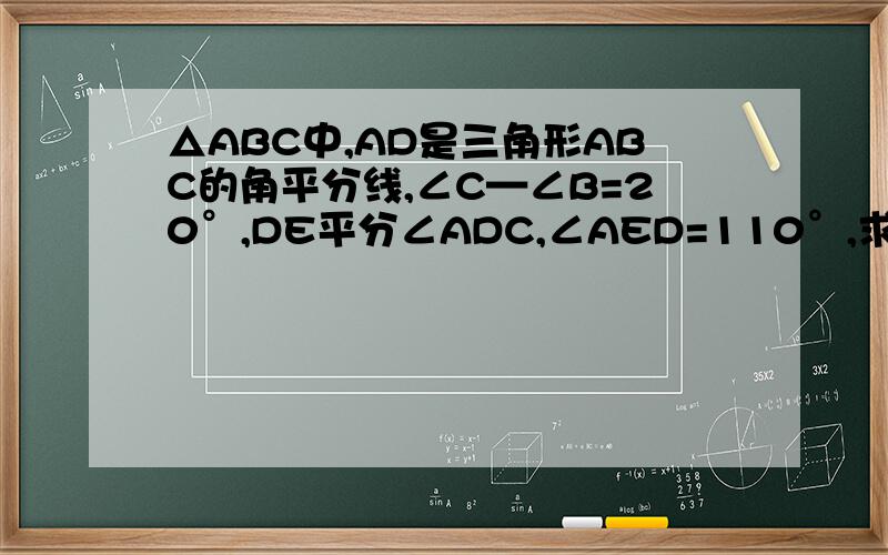 △ABC中,AD是三角形ABC的角平分线,∠C—∠B=20°,DE平分∠ADC,∠AED=110°,求∠BAC 的度数