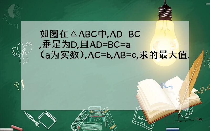 如图在△ABC中,AD⊥BC,垂足为D,且AD=BC=a(a为实数),AC=b,AB=c,求的最大值.