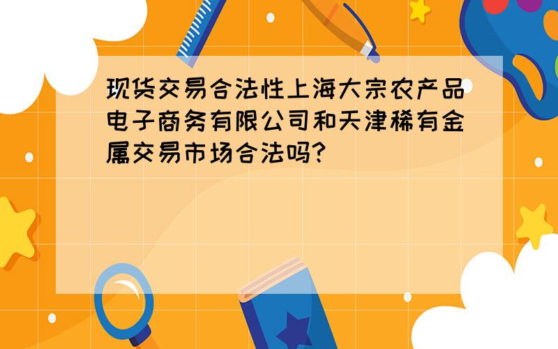 现货交易合法性上海大宗农产品电子商务有限公司和天津稀有金属交易市场合法吗?