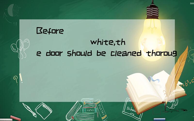 Before______________white,the door should be cleaned thoroug