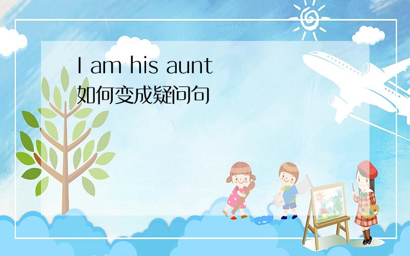 I am his aunt 如何变成疑问句