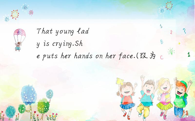 That young lady is crying.She puts her hands on her face.(改为