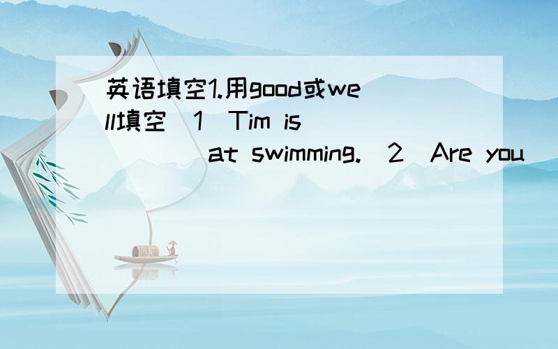 英语填空1.用good或well填空（1）Tim is ____at swimming.(2)Are you ____w