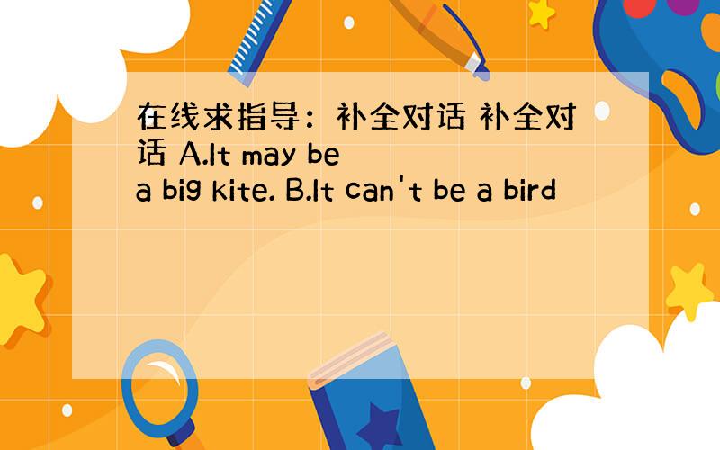 在线求指导：补全对话 补全对话 A.It may be a big kite. B.It can't be a bird