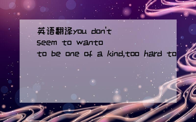 英语翻译you don't seem to wanto to be one of a kind,too hard to