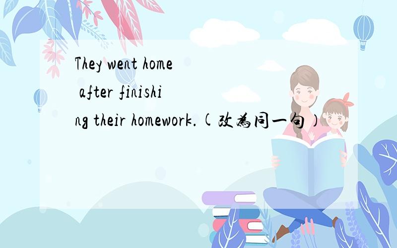 They went home after finishing their homework.(改为同一句）