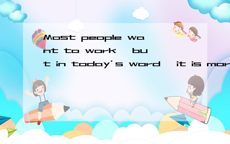 Most people want to work, but in today’s word ,it is more di