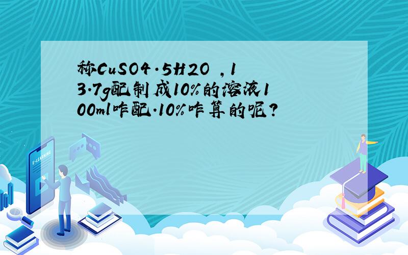 称CuSO4·5H2O ,13.7g配制成10%的溶液100ml咋配.10%咋算的呢?