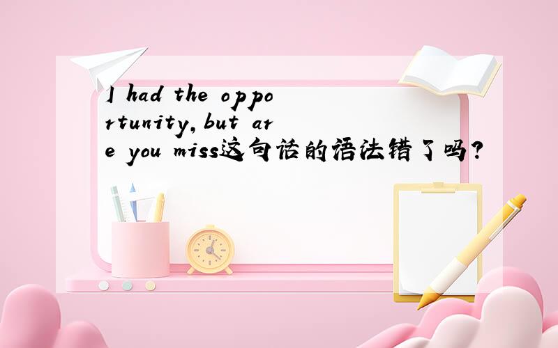 I had the opportunity,but are you miss这句话的语法错了吗?