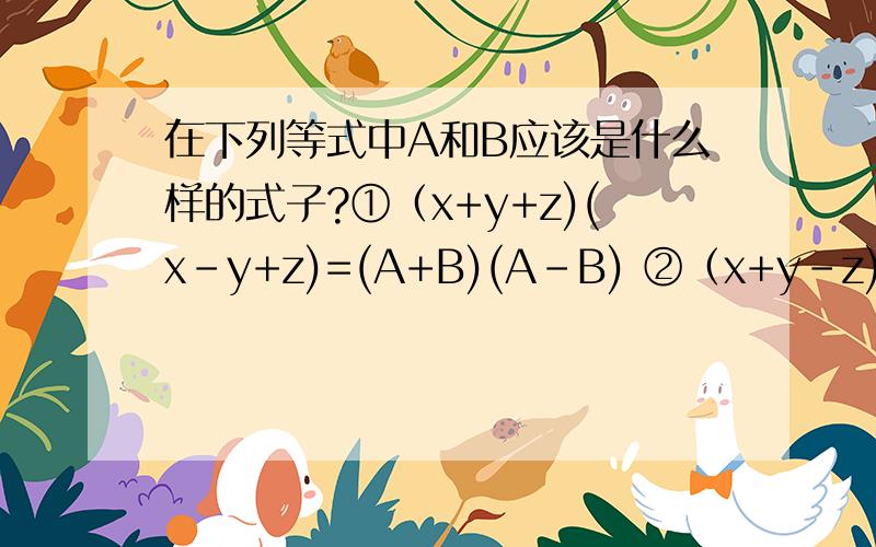 在下列等式中A和B应该是什么样的式子?①（x+y+z)(x-y+z)=(A+B)(A-B) ②（x+y-z)(x-y+z