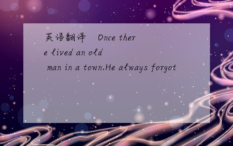 英语翻译　Once there lived an old man in a town.He always forgot