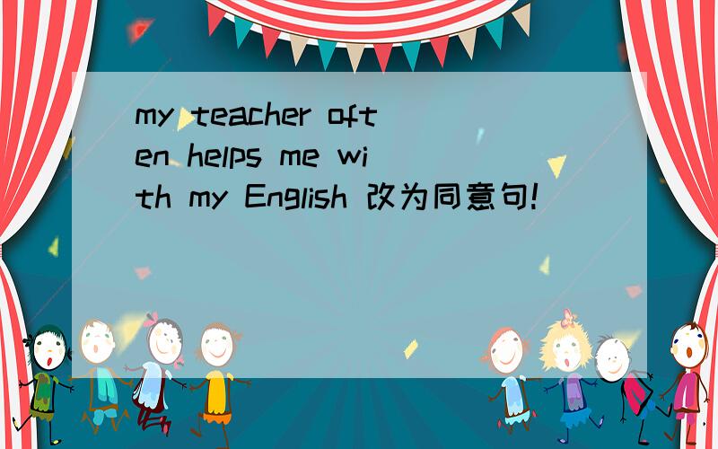 my teacher often helps me with my English 改为同意句!