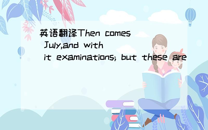 英语翻译Then comes July,and with it examinations; but these are
