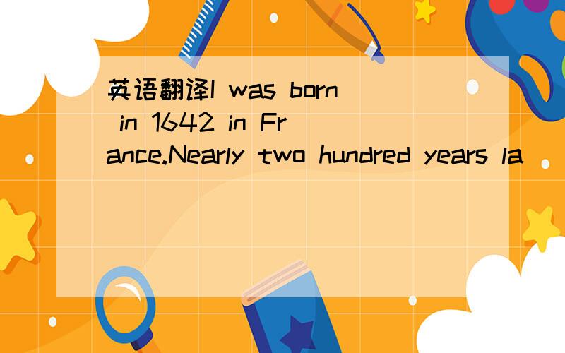 英语翻译I was born in 1642 in France.Nearly two hundred years la