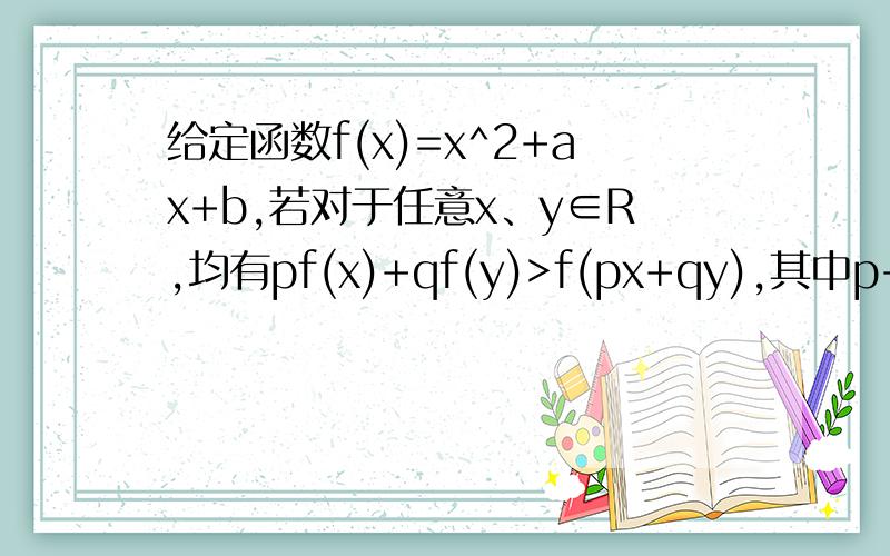 给定函数f(x)=x^2+ax+b,若对于任意x、y∈R,均有pf(x)+qf(y)>f(px+qy),其中p+q=1,