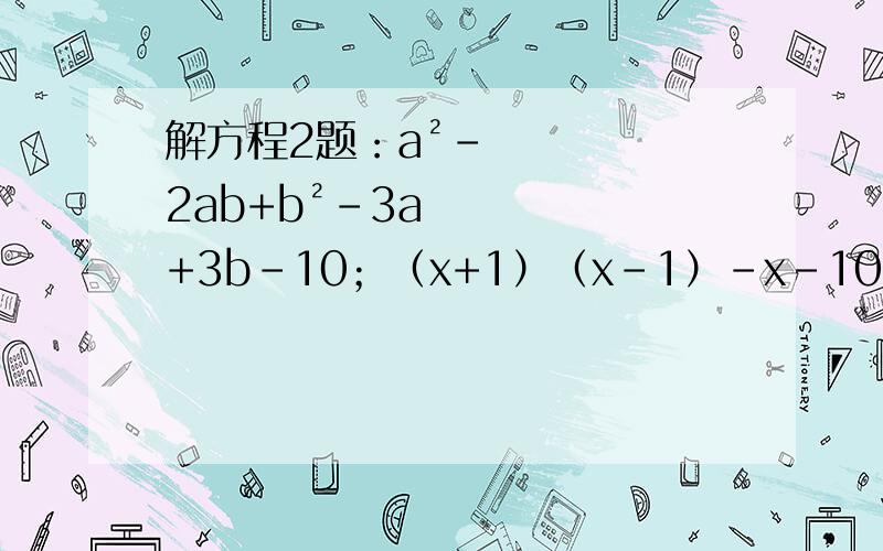 解方程2题：a²-2ab+b²-3a+3b-10；（x+1）（x-1）-x-10 求快啊