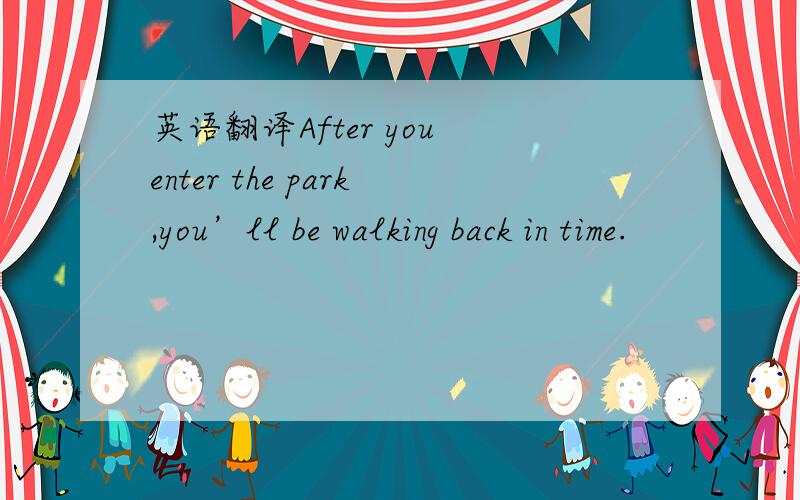 英语翻译After you enter the park,you’ll be walking back in time.
