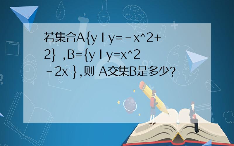 若集合A{yⅠy=-x^2+2} ,B={yⅠy=x^2-2x },则 A交集B是多少?