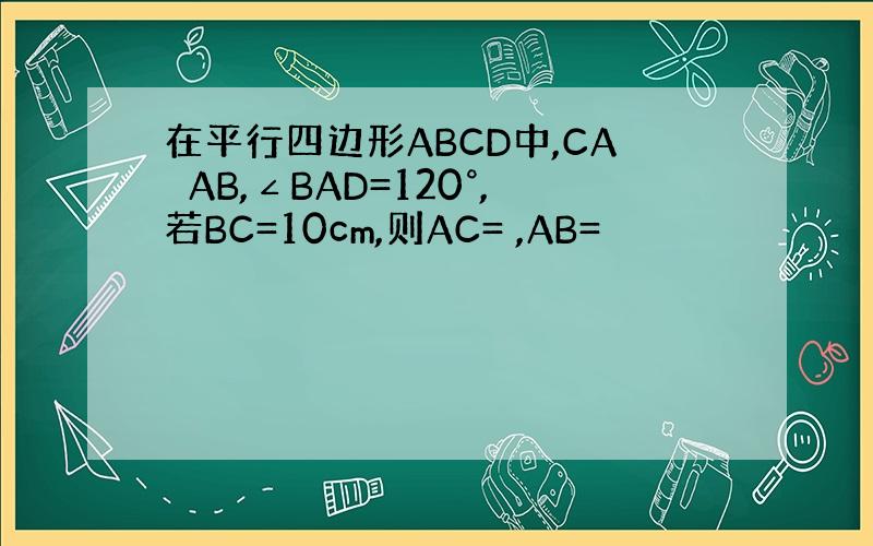 在平行四边形ABCD中,CA⊥AB,∠BAD=120°,若BC=10cm,则AC= ,AB=