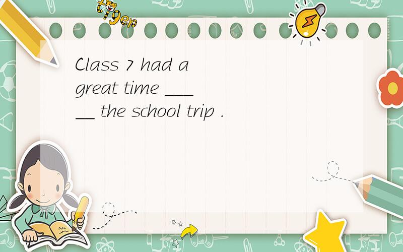 Class 7 had a great time _____ the school trip .