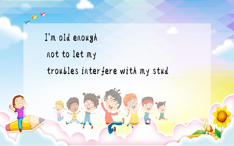 I'm old enough not to let my troubles interfere with my stud