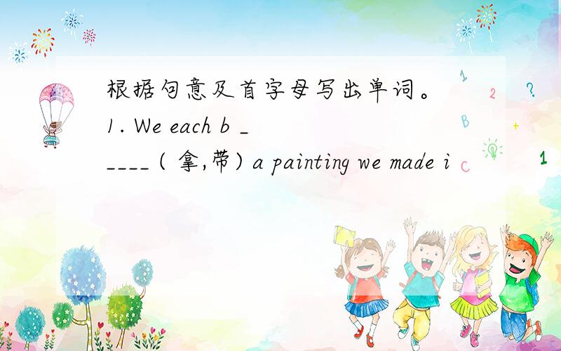 根据句意及首字母写出单词。 1. We each b _____ ( 拿,带) a painting we made i