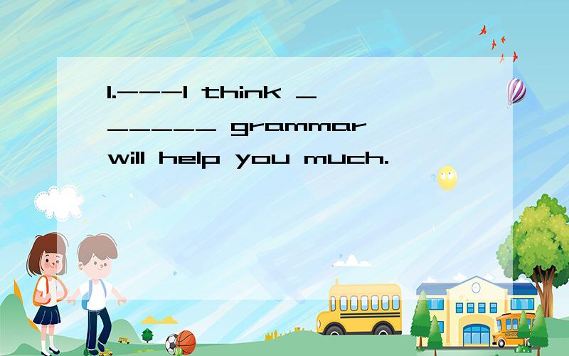 1.---I think ______ grammar will help you much.