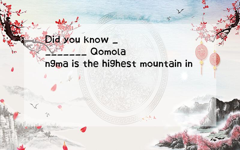 Did you know ________ Qomolangma is the highest mountain in