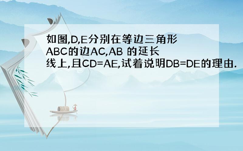 如图,D,E分别在等边三角形ABC的边AC,AB 的延长线上,且CD=AE,试着说明DB=DE的理由.