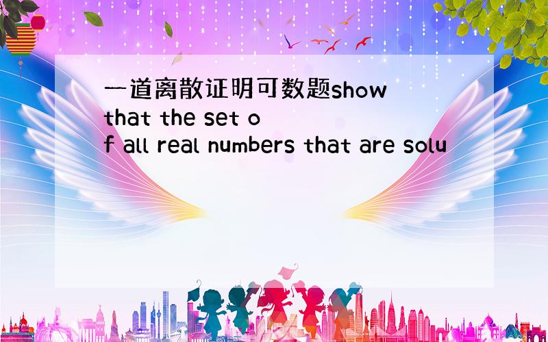一道离散证明可数题show that the set of all real numbers that are solu