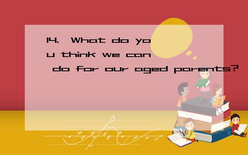 14.—What do you think we can do for our aged parents?