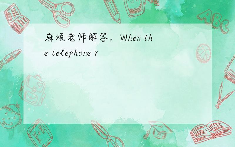 麻烦老师解答：When the telephone r