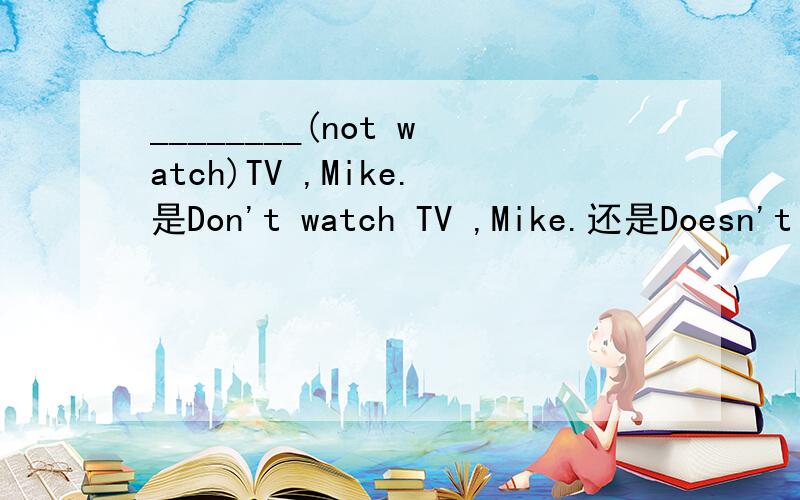 ________(not watch)TV ,Mike.是Don't watch TV ,Mike.还是Doesn't