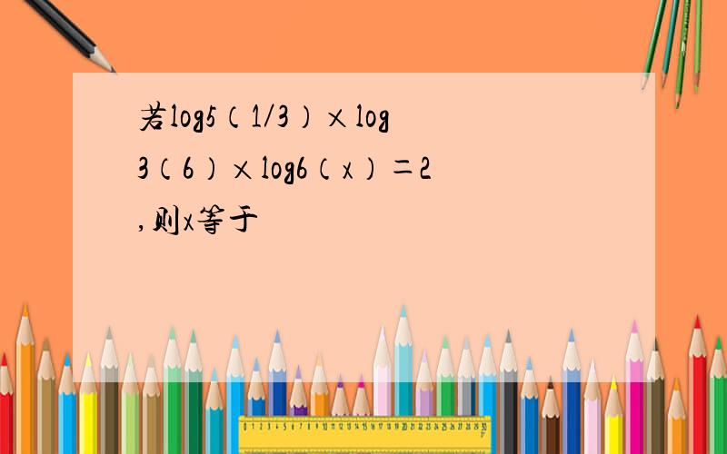 若log5（1／3）×log3（6）×log6（x）＝2,则x等于