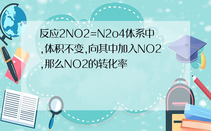 反应2NO2=N2o4体系中,体积不变,向其中加入NO2,那么NO2的转化率