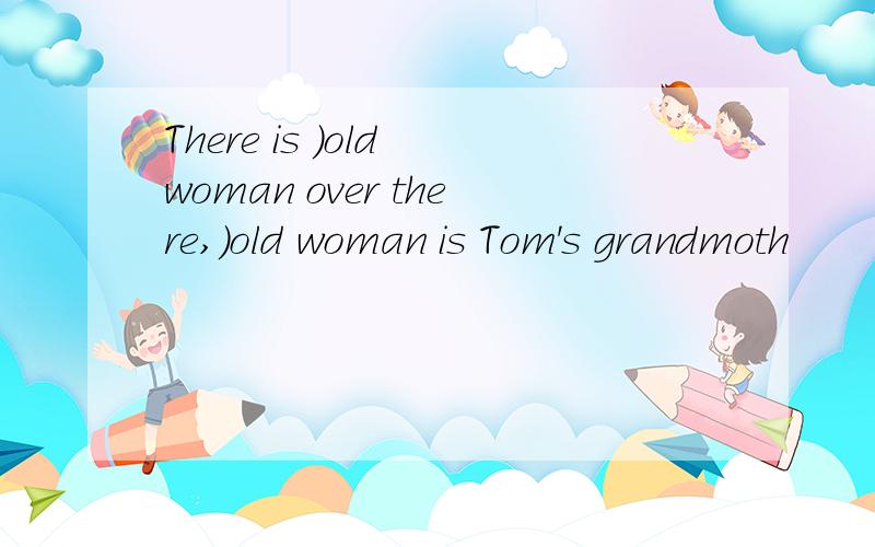 There is )old woman over there,)old woman is Tom's grandmoth