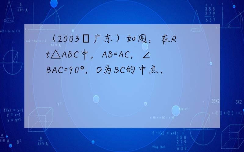 （2003•广东）如图：在Rt△ABC中，AB=AC，∠BAC=90°，O为BC的中点．