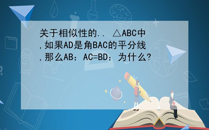 关于相似性的.. △ABC中,如果AD是角BAC的平分线,那么AB：AC=BD：为什么?