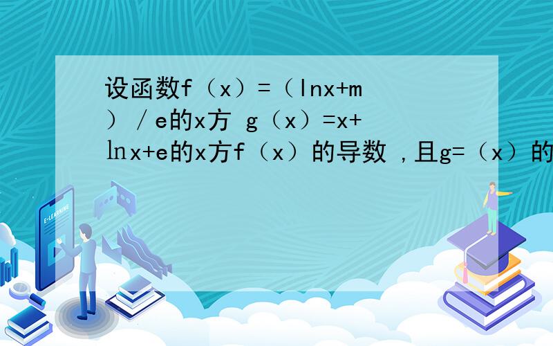 设函数f（x）=（lnx+m）／e的x方 g（x）=x+㏑x+e的x方f（x）的导数 ,且g=（x）的最小值是1