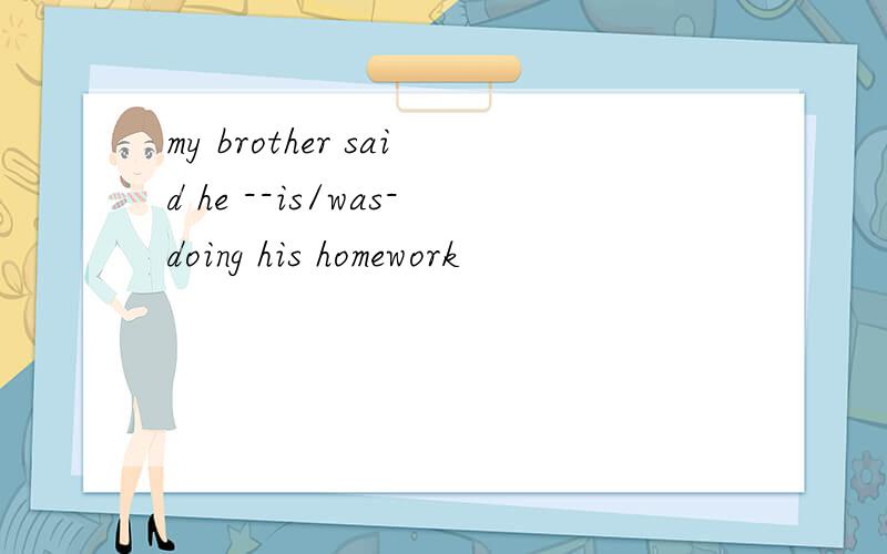 my brother said he --is/was-doing his homework