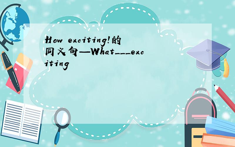 How exciting!的同义句—What＿＿＿exciting