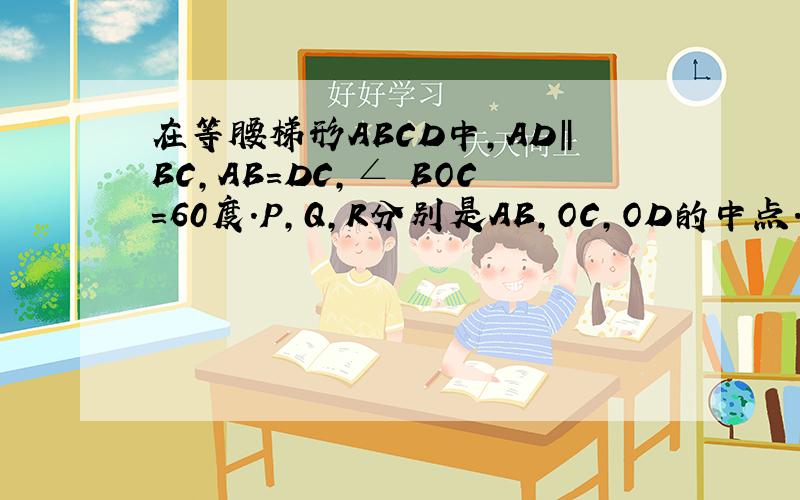 在等腰梯形ABCD中,AD‖BC,AB=DC,∠ BOC=60度.P,Q,R分别是AB,OC,OD的中点.求证：ΔPQR