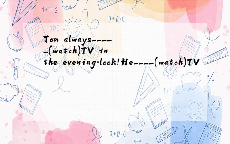 Tom always_____(watch)TV in the evening.look!He____(watch)TV